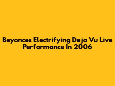 Beyonce's Electrifying Deja Vu Live Performance In 2006