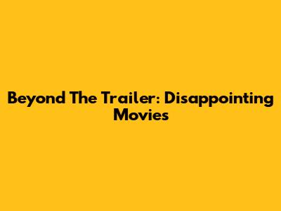 Beyond The Trailer: Disappointing Movies