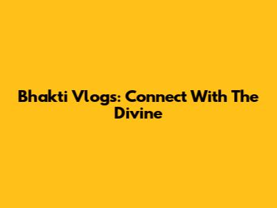 Bhakti Vlogs: Connect With The Divine
