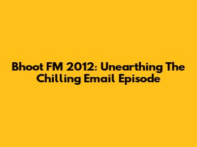 Bhoot FM 2012: Unearthing The Chilling Email Episode
