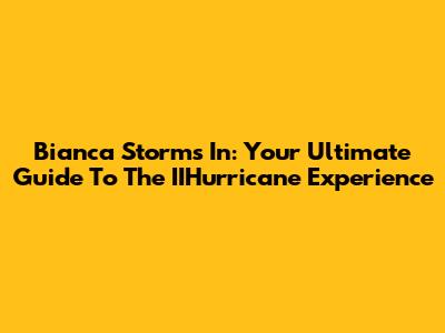 Bianca Storms In: Your Ultimate Guide To The IIHurricane Experience