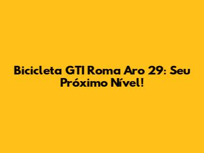 Bicicleta GTI Roma Aro 29: Seu Próximo Nível!