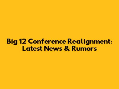 Big 12 Conference Realignment: Latest News & Rumors