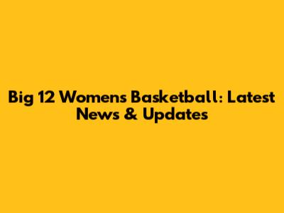 Big 12 Women's Basketball: Latest News & Updates