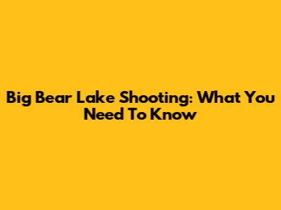 Big Bear Lake Shooting: What You Need To Know