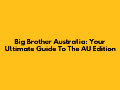 Big Brother Australia: Your Ultimate Guide To The AU Edition