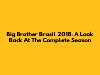 Big Brother Brasil 2018: A Look Back At The Complete Season