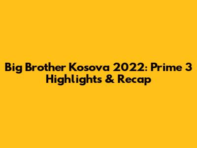 Big Brother Kosova 2022: Prime 3 Highlights & Recap