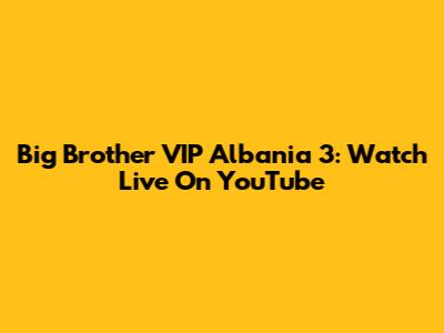 Big Brother VIP Albania 3: Watch Live On YouTube