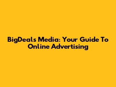 BigDeals Media: Your Guide To Online Advertising