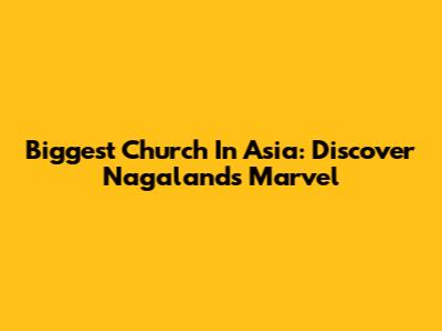 Biggest Church In Asia: Discover Nagaland's Marvel