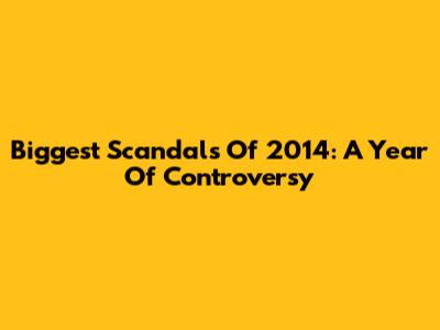 Biggest Scandals Of 2014: A Year Of Controversy