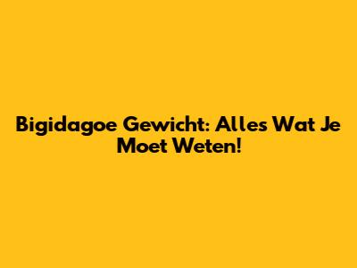 Bigidagoe Gewicht: Alles Wat Je Moet Weten!