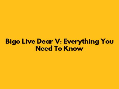 Bigo Live Dear V: Everything You Need To Know