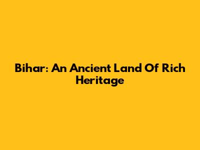 Bihar: An Ancient Land Of Rich Heritage