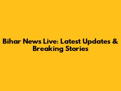 Bihar News Live: Latest Updates & Breaking Stories