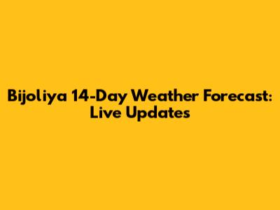 Bijoliya 14-Day Weather Forecast: Live Updates