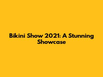 Bikini Show 2021: A Stunning Showcase