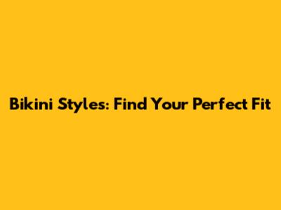 Bikini Styles: Find Your Perfect Fit