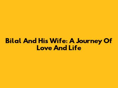 Bilal And His Wife: A Journey Of Love And Life