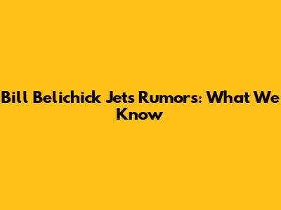 Bill Belichick Jets Rumors: What We Know