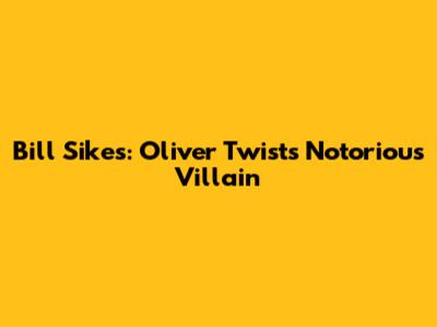 Bill Sikes: Oliver Twist's Notorious Villain