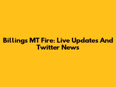 Billings MT Fire: Live Updates And Twitter News