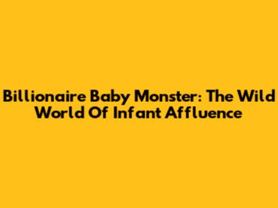 Billionaire Baby Monster: The Wild World Of Infant Affluence
