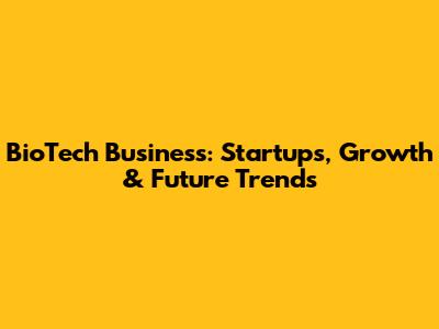 BioTech Business: Startups, Growth & Future Trends