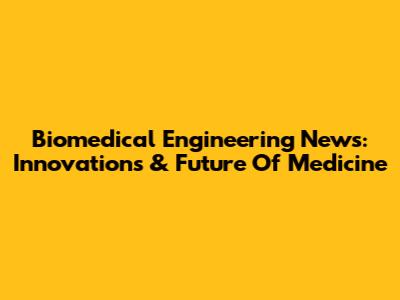 Biomedical Engineering News: Innovations & Future Of Medicine
