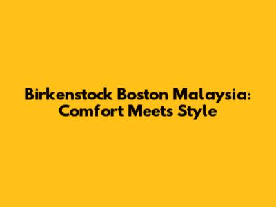 Birkenstock Boston Malaysia: Comfort Meets Style