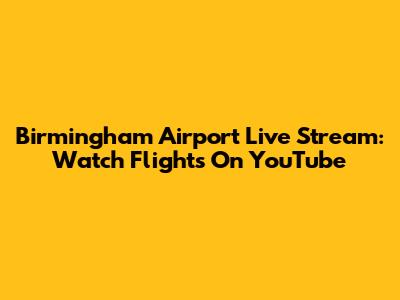 Birmingham Airport Live Stream: Watch Flights On YouTube