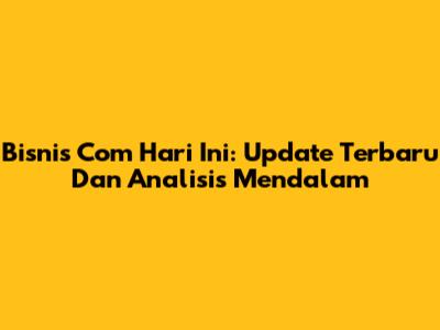 Bisnis Com Hari Ini: Update Terbaru Dan Analisis Mendalam