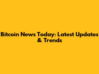 Bitcoin News Today: Latest Updates & Trends