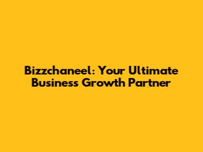 Bizzchaneel: Your Ultimate Business Growth Partner