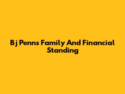 Bj Penn's Family And Financial Standing