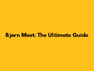 Bjorn Meet: The Ultimate Guide