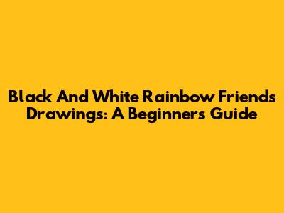 Black And White Rainbow Friends Drawings: A Beginner's Guide