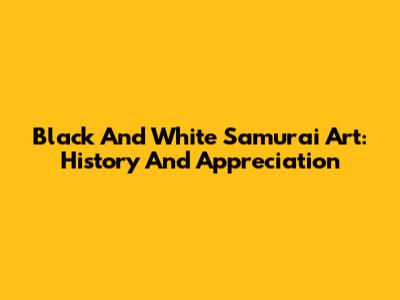 Black And White Samurai Art: History And Appreciation