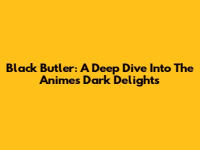 Black Butler: A Deep Dive Into The Anime's Dark Delights