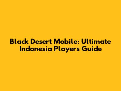 Black Desert Mobile: Ultimate Indonesia Player's Guide