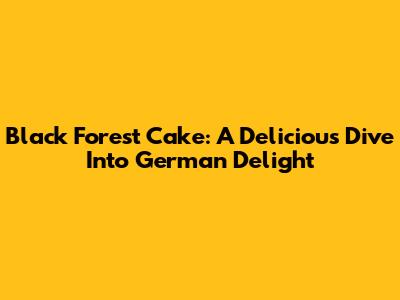 Black Forest Cake: A Delicious Dive Into German Delight