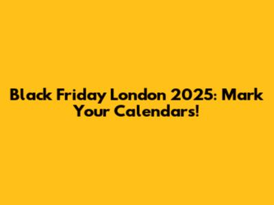Black Friday London 2025: Mark Your Calendars!