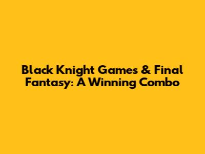 Black Knight Games & Final Fantasy: A Winning Combo