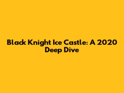 Black Knight Ice Castle: A 2020 Deep Dive