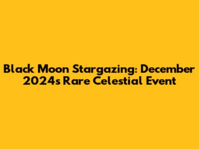 Black Moon Stargazing: December 2024's Rare Celestial Event