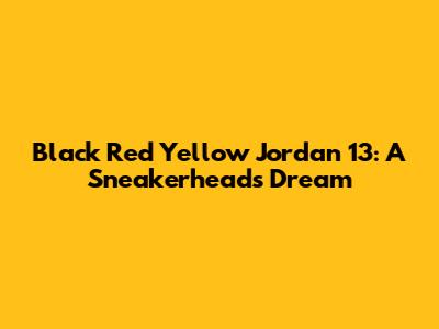 Black Red Yellow Jordan 13: A Sneakerhead's Dream