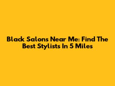 Black Salons Near Me: Find The Best Stylists In 5 Miles