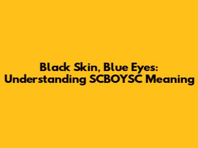 Black Skin, Blue Eyes: Understanding SCBOYSC Meaning