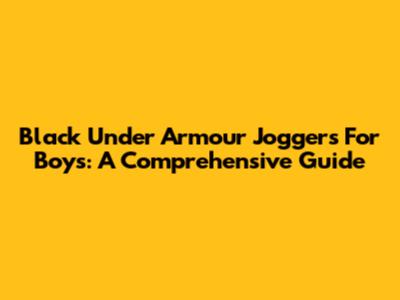 Black Under Armour Joggers For Boys: A Comprehensive Guide
